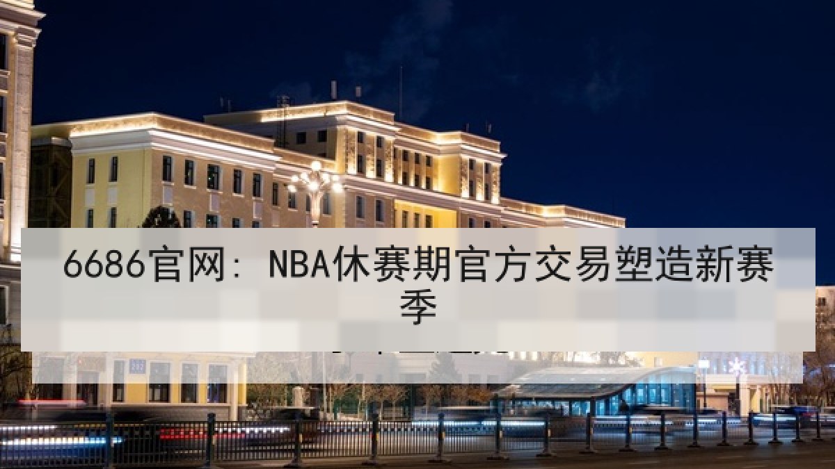 6686官网: NBA休赛期官方交易塑造新赛季 6686官网: NBA休赛期官方交易塑造新赛季