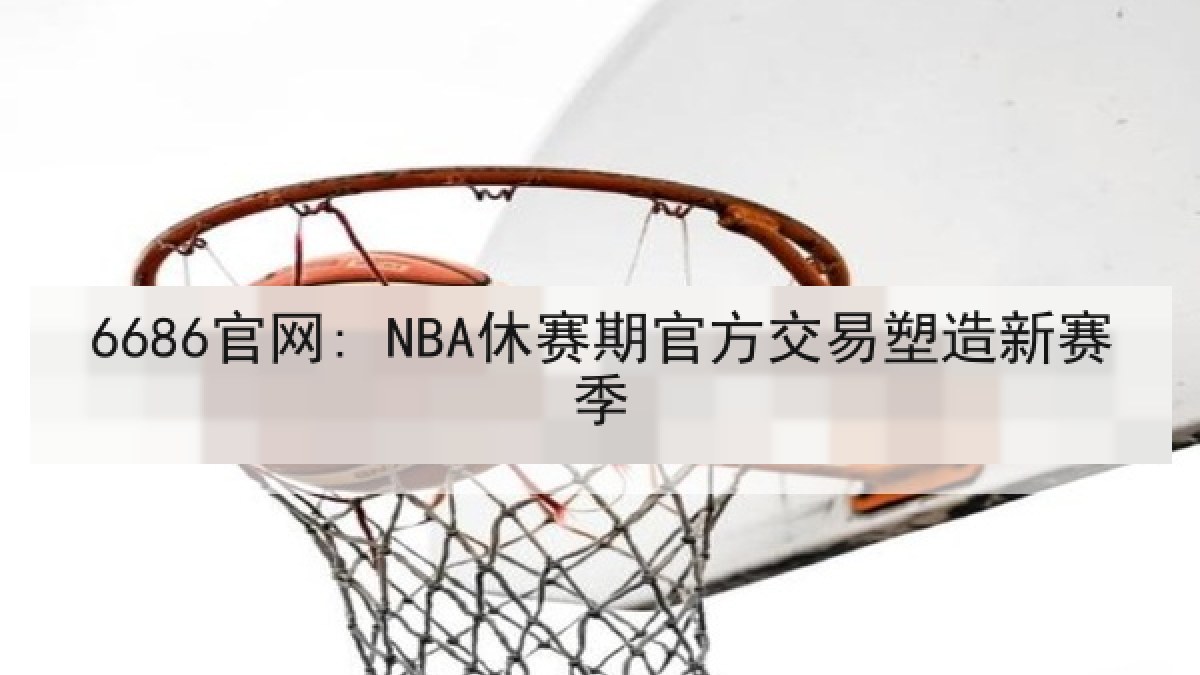 6686官网: NBA休赛期官方交易塑造新赛季 6686官网: NBA休赛期官方交易塑造新赛季